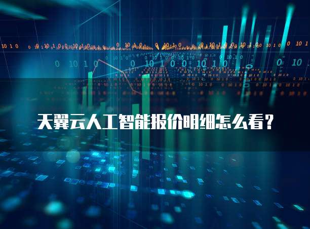 天翼云人工智能报价明细怎么看?