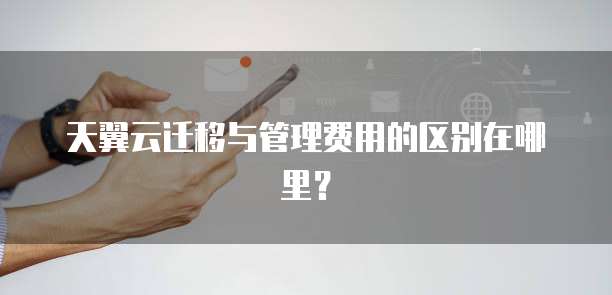 天翼云迁移与管理费用的区别在哪里?