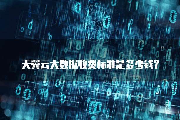 天翼云大数据收费标准是多少钱?
