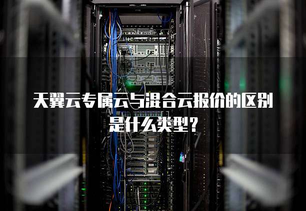 天翼云专属云与混合云报价的区别是什么类型?