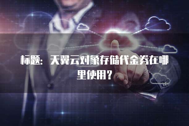 标题:天翼云对象存储代金券在哪里使用?