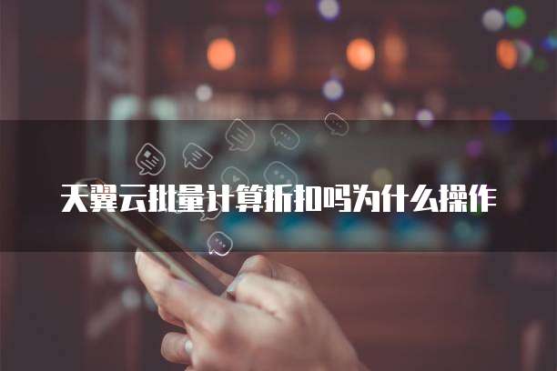 天翼云批量计算折扣吗为什么操作