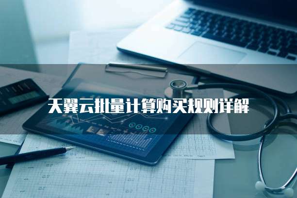 天翼云批量计算购买规则详解