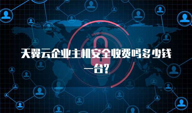 天翼云企业主机安全收费吗多少钱一台?