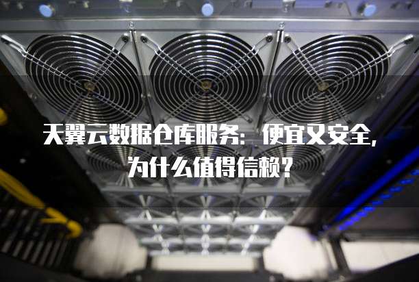 天翼云数据仓库服务:便宜又安全,为什么值得信赖?
