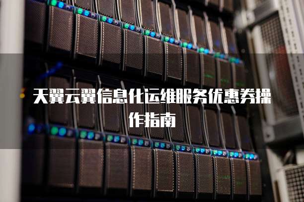 天翼云翼信息化运维服务优惠券操作指南

