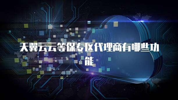 天翼云云等保专区代理商有哪些功能