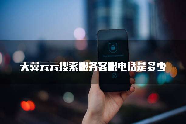 天翼云云搜索服务客服电话是多少