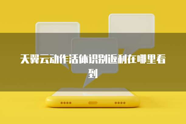 天翼云动作活体识别返利在哪里看到