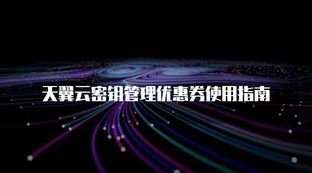 天翼云密钥管理优惠券使用指南