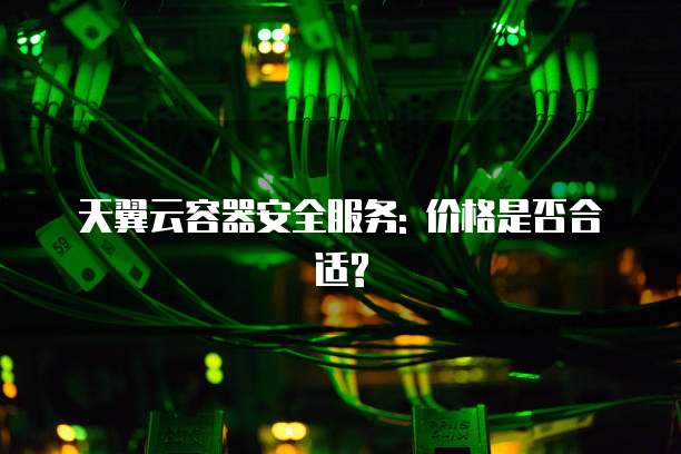 天翼云容器安全服务: 价格是否合适?