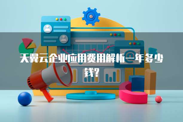 天翼云企业应用费用解析一年多少钱?