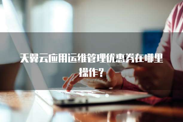 天翼云应用运维管理优惠券在哪里操作?