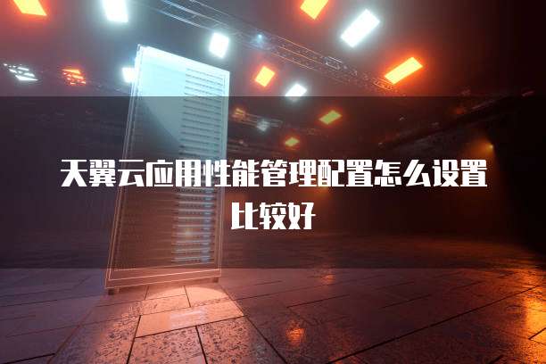 天翼云应用性能管理配置怎么设置比较好