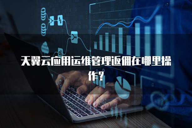 天翼云应用运维管理返佣在哪里操作?