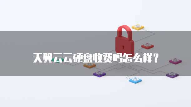 天翼云云硬盘收费吗怎么样？
