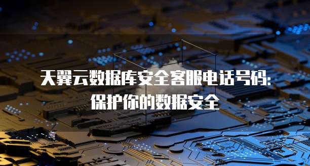 天翼云数据库安全客服电话号码:保护你的数据安全