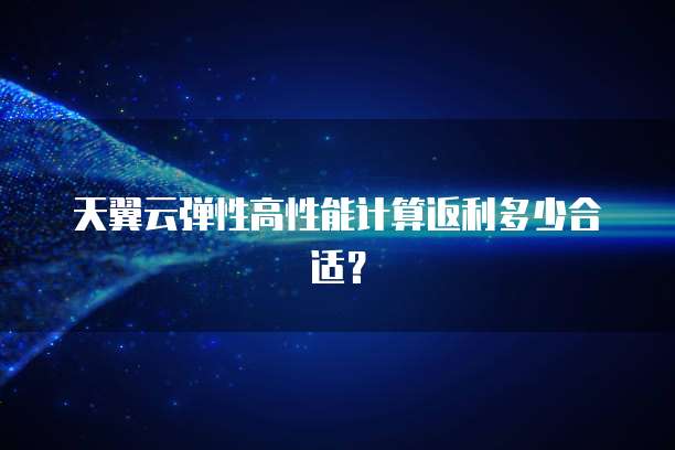 天翼云弹性高性能计算返利多少合适?