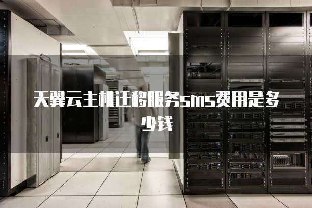 天翼云主机迁移服务sms费用是多少钱