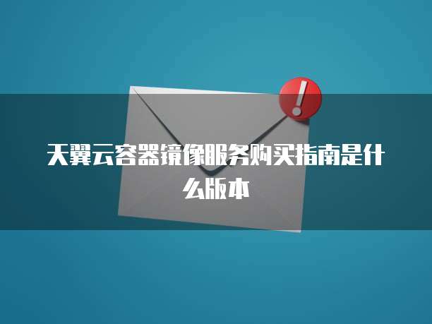 天翼云容器镜像服务购买指南是什么版本