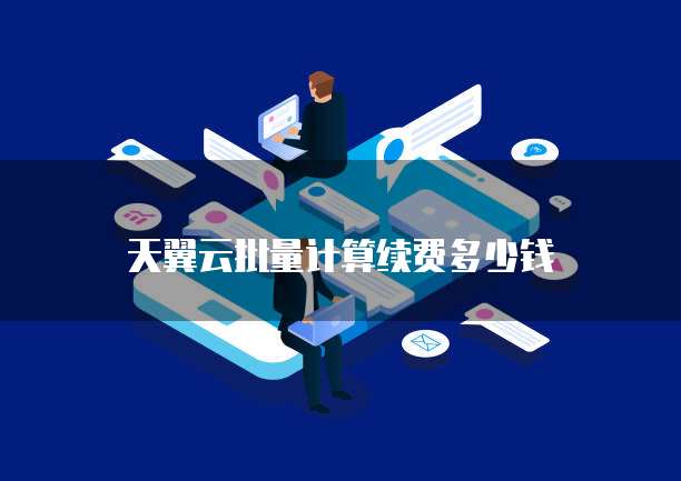 天翼云批量计算续费多少钱