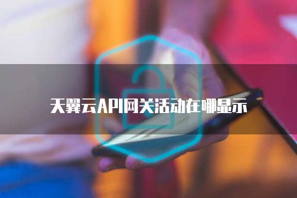 天翼云API网关活动在哪显示