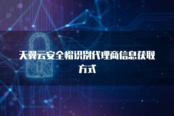 天翼云安全帽识别代理商信息获取方式
