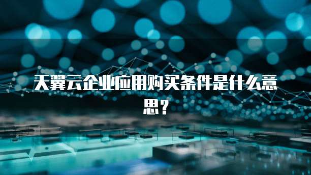 天翼云企业应用购买条件是什么意思？