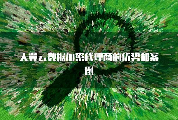 天翼云数据加密代理商的优势和案例