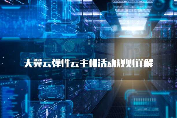 天翼云弹性云主机活动规则详解