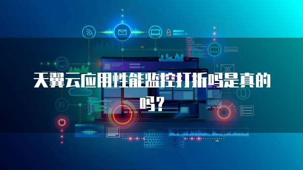天翼云应用性能监控打折吗是真的吗?