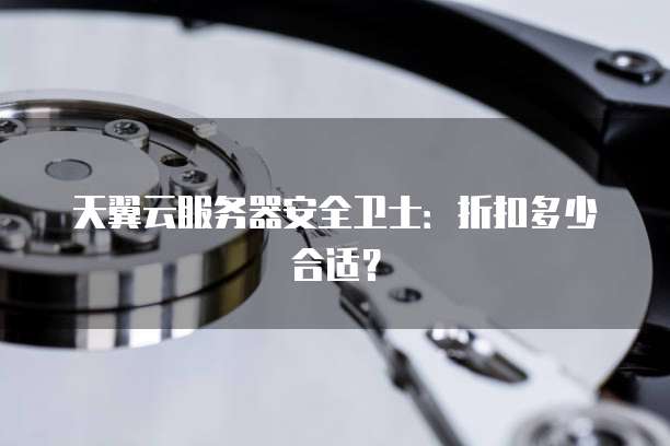 天翼云服务器安全卫士:折扣多少合适?