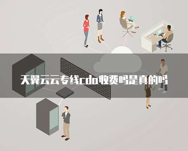 天翼云云专线cda收费吗是真的吗