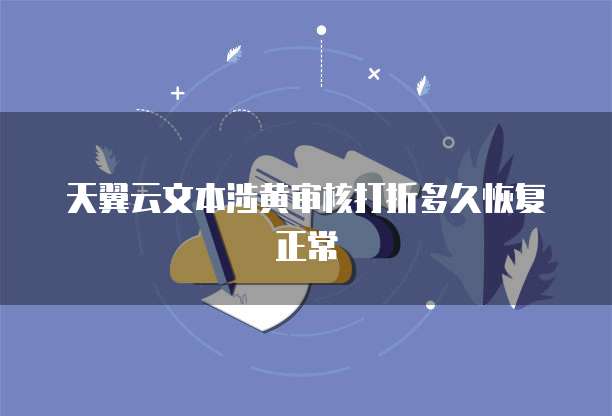 天翼云文本涉黄审核打折多久恢复正常