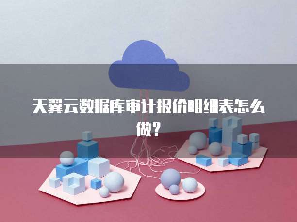 天翼云数据库审计报价明细表怎么做?