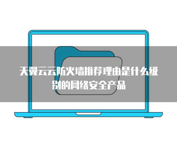 天翼云云防火墙推荐理由是什么级别的网络安全产品