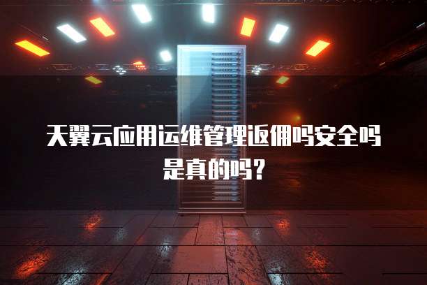 天翼云应用运维管理返佣吗安全吗是真的吗?
