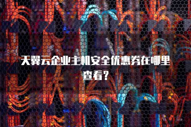 天翼云企业主机安全优惠券在哪里查看?
