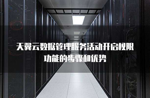 天翼云数据管理服务活动开启权限功能的步骤和优势