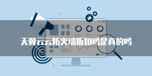 天翼云云防火墙折扣吗是真的吗