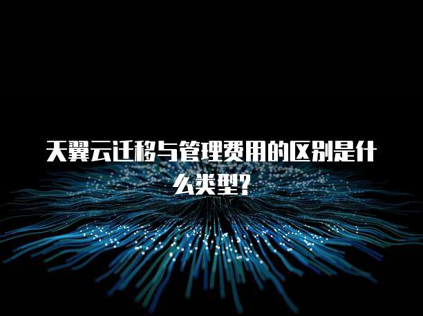 天翼云迁移与管理费用的区别是什么类型?