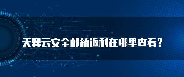 天翼云安全邮箱返利在哪里查看?
