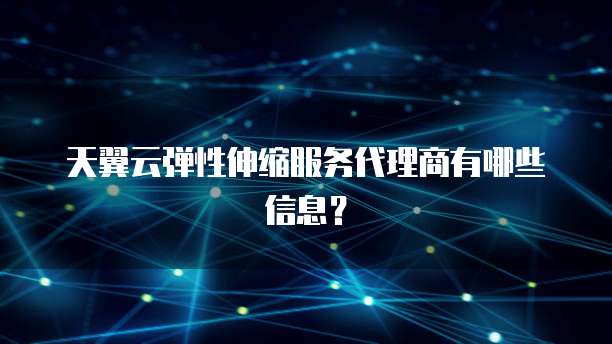 天翼云弹性伸缩服务代理商有哪些信息?