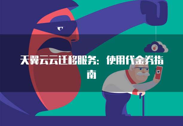 天翼云云迁移服务:使用代金券指南