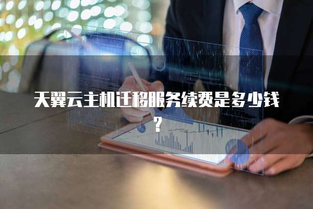 天翼云主机迁移服务续费是多少钱?