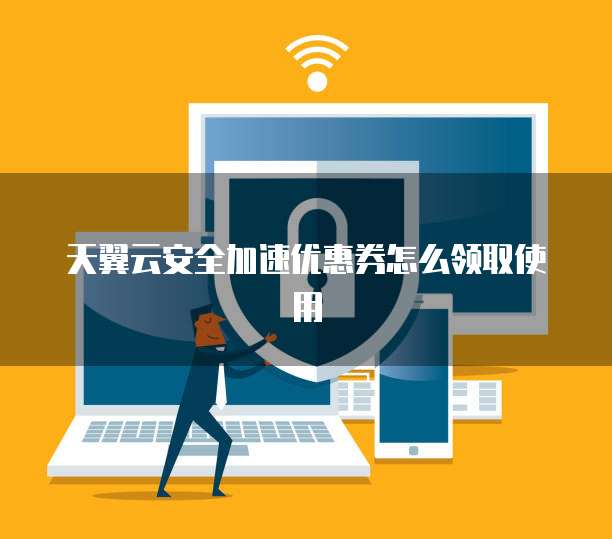 天翼云安全加速优惠券怎么领取使用