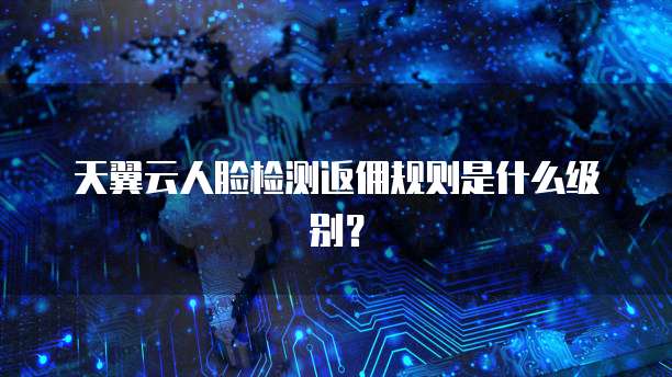 天翼云人脸检测返佣规则是什么级别?