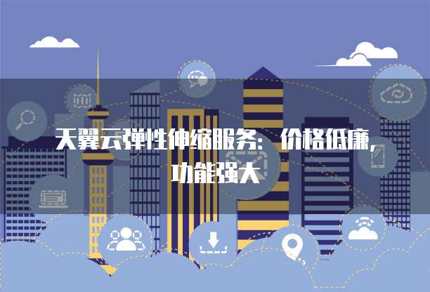 天翼云弹性伸缩服务:价格低廉,功能强大