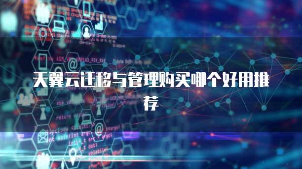 天翼云迁移与管理购买哪个好用推荐