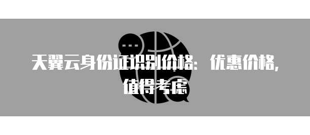 天翼云身份证识别价格:优惠价格,值得考虑